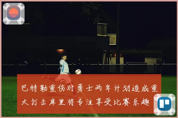 巴特勒重伤对勇士两年计划造成重大打击库里将专注享受比赛乐趣