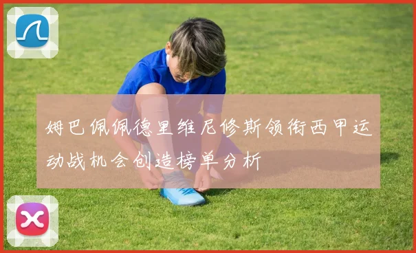 姆巴佩佩德里维尼修斯领衔西甲运动战机会创造榜单分析