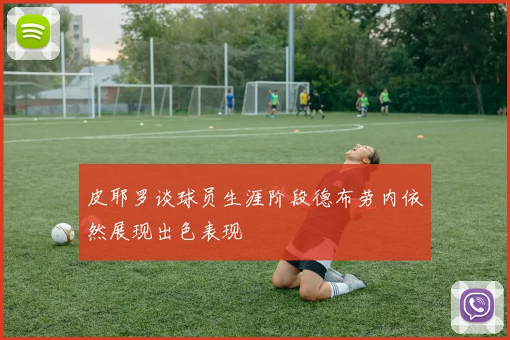 皮耶罗谈球员生涯阶段德布劳内依然展现出色表现