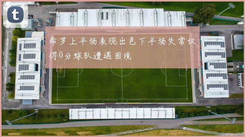 希罗上半场表现出色下半场失常仅得0分球队遭遇困境