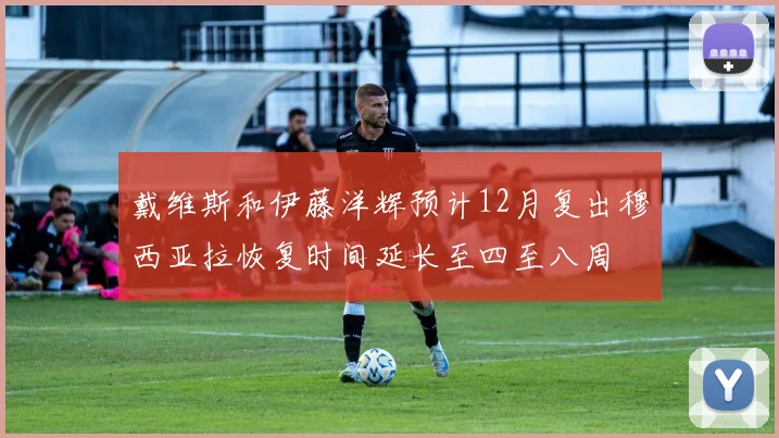 戴维斯和伊藤洋辉预计12月复出穆西亚拉恢复时间延长至四至八周