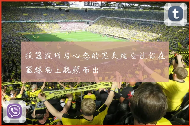 投篮技巧与心态的完美结合让你在篮球场上脱颖而出