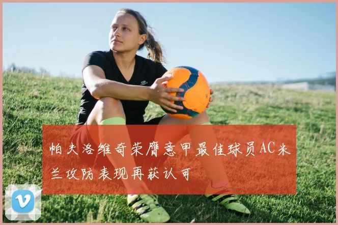 帕夫洛维奇荣膺意甲最佳球员AC米兰攻防表现再获认可
