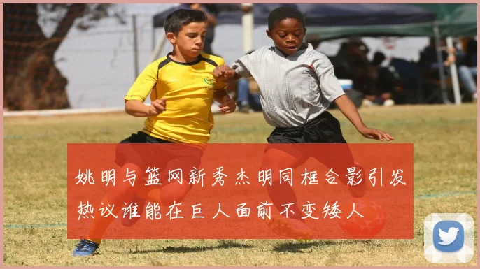 姚明与篮网新秀杰明同框合影引发热议谁能在巨人面前不变矮人