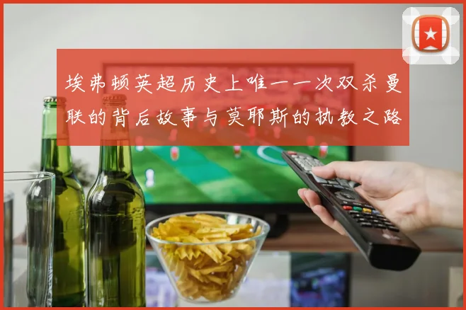 埃弗顿英超历史上唯一一次双杀曼联的背后故事与莫耶斯的执教之路