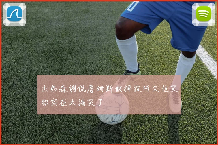 杰弗森调侃詹姆斯假摔技巧欠佳笑称实在太搞笑了