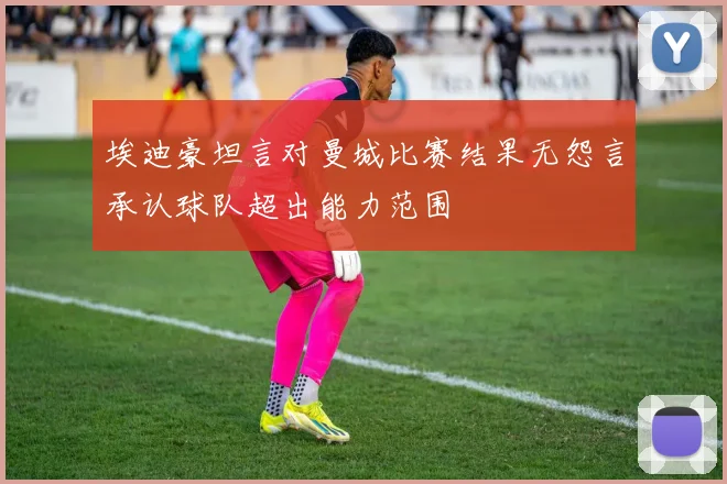 埃迪豪坦言对曼城比赛结果无怨言承认球队超出能力范围