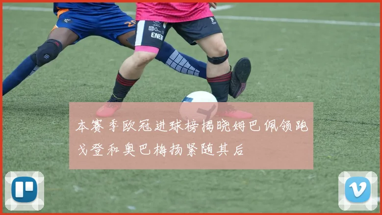 本赛季欧冠进球榜揭晓姆巴佩领跑戈登和奥巴梅扬紧随其后