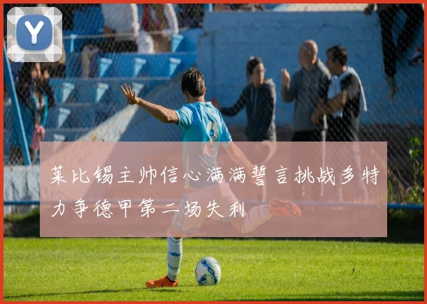 莱比锡主帅信心满满誓言挑战多特力争德甲第二场失利