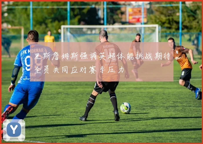 里斯詹姆斯强调英超体能挑战期待全员共同应对赛季压力
