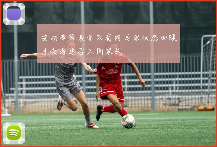 安切洛蒂表示只有内马尔状态回暖才会考虑召入国家队