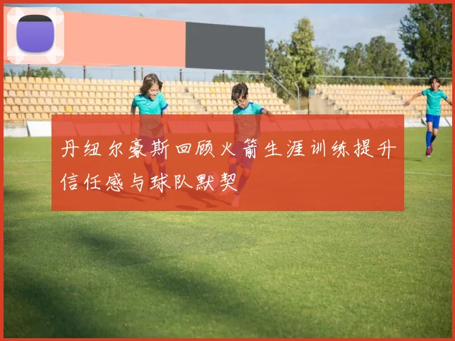 丹纽尔豪斯回顾火箭生涯训练提升信任感与球队默契