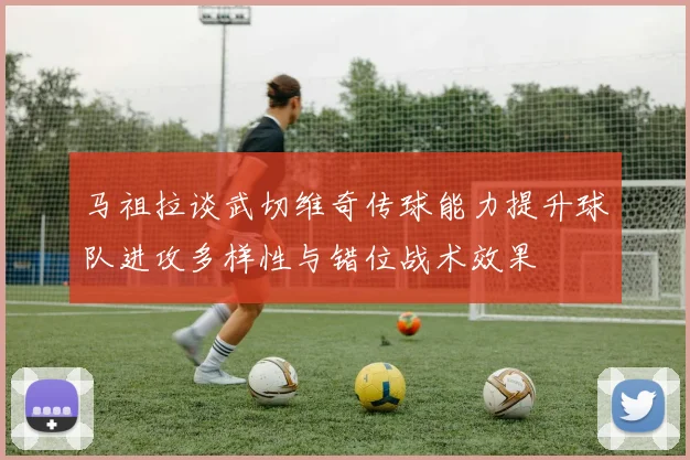 马祖拉谈武切维奇传球能力提升球队进攻多样性与错位战术效果