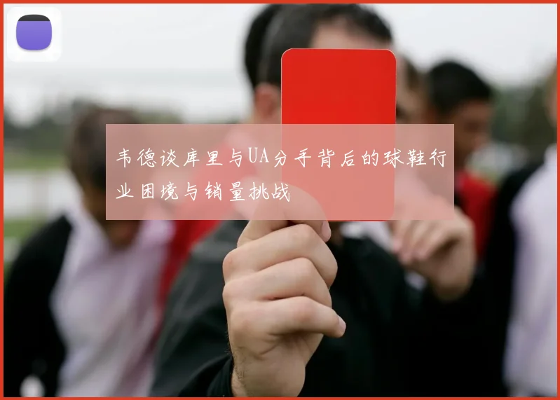 韦德谈库里与UA分手背后的球鞋行业困境与销量挑战