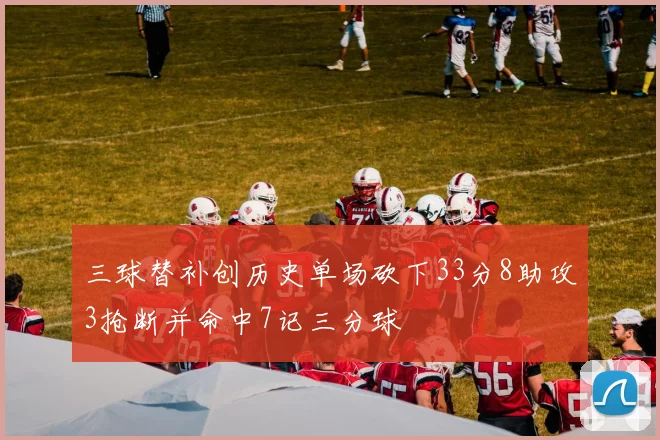 三球替补创历史单场砍下33分8助攻3抢断并命中7记三分球