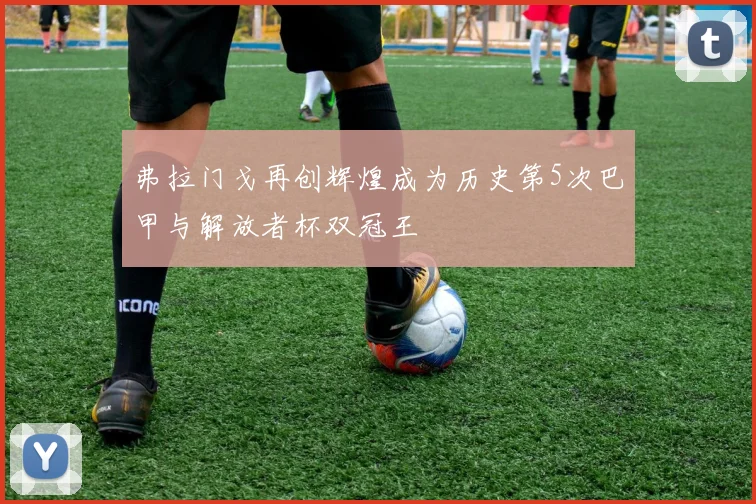 弗拉门戈再创辉煌成为历史第5次巴甲与解放者杯双冠王