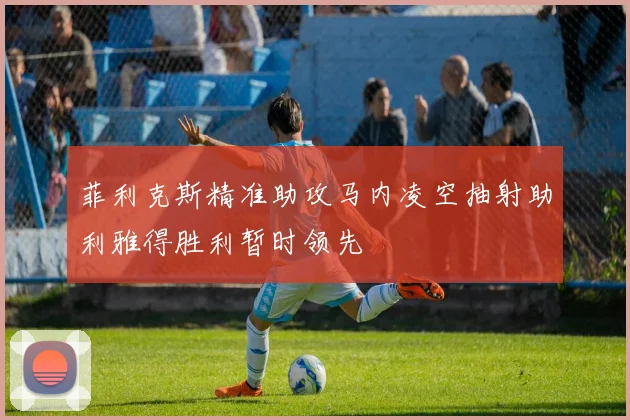 菲利克斯精准助攻马内凌空抽射助利雅得胜利暂时领先