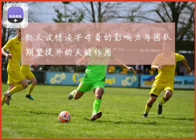 凯文波特谈字母哥的影响力与团队期望提升的关键作用