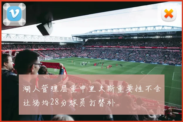 湖人管理层重申里夫斯重要性不会让场均28分球员打替补