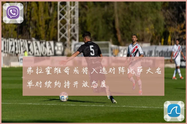 弗拉霍维奇或将入选对阵比萨大名单对续约持开放态度