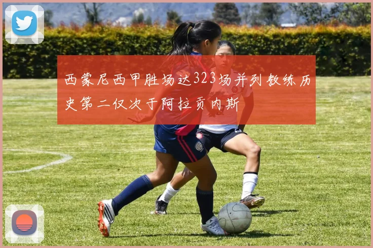 西蒙尼西甲胜场达323场并列教练历史第二仅次于阿拉贡内斯