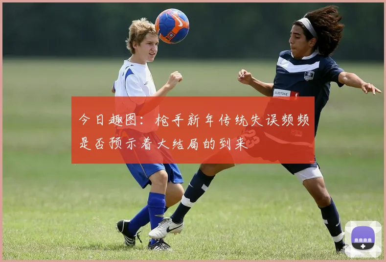 今日趣图：枪手新年传统失误频频是否预示着大结局的到来