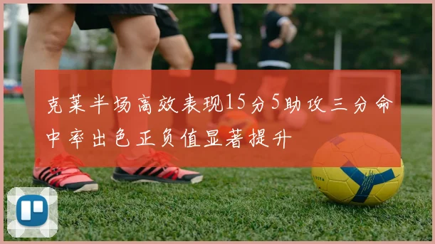 克莱半场高效表现15分5助攻三分命中率出色正负值显著提升