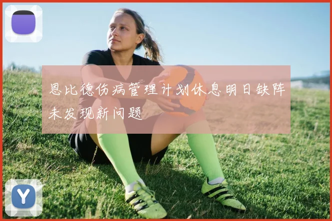 恩比德伤病管理计划休息明日缺阵未发现新问题