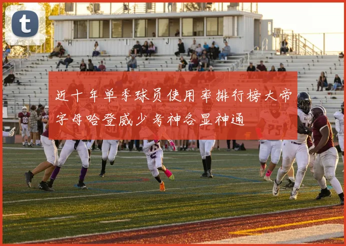 近十年单季球员使用率排行榜大帝字母哈登威少考神各显神通