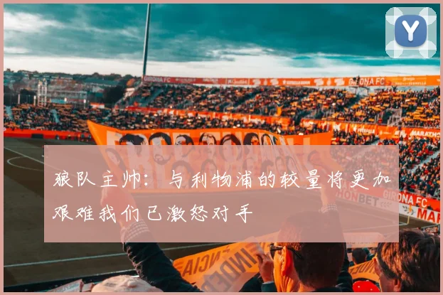狼队主帅：与利物浦的较量将更加艰难我们已激怒对手