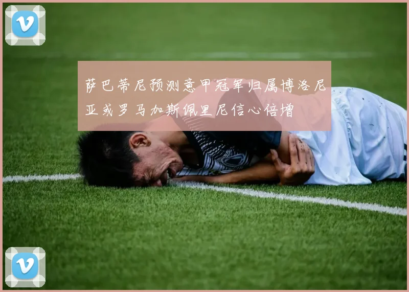 萨巴蒂尼预测意甲冠军归属博洛尼亚或罗马加斯佩里尼信心倍增