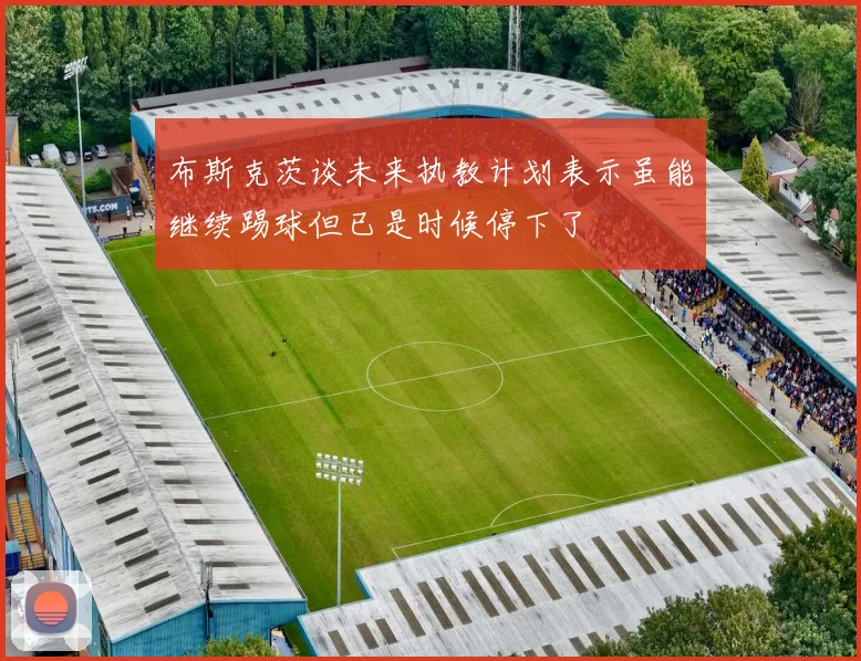 布斯克茨谈未来执教计划表示虽能继续踢球但已是时候停下了