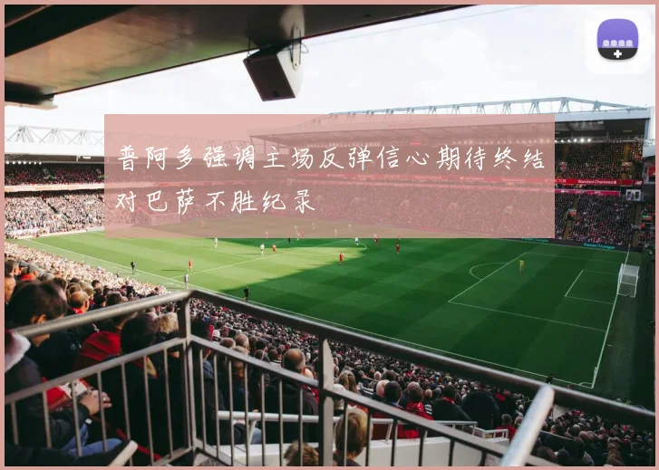 普阿多强调主场反弹信心期待终结对巴萨不胜纪录
