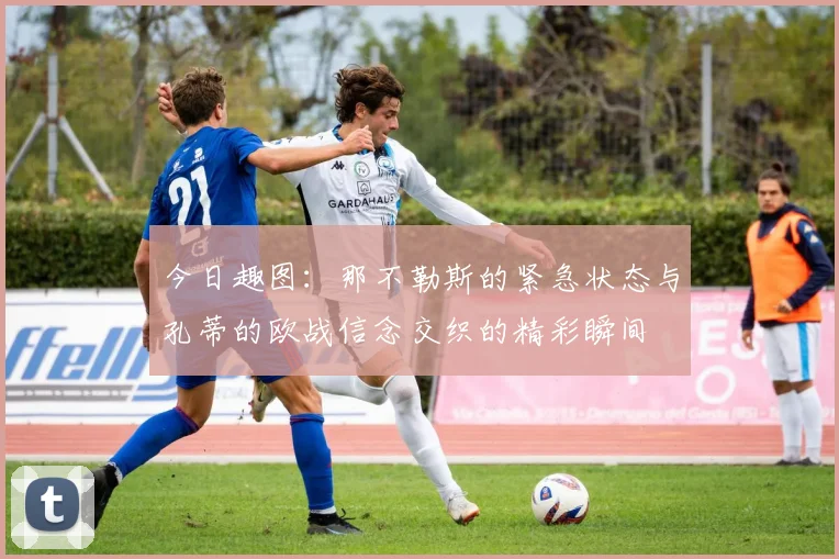 今日趣图：那不勒斯的紧急状态与孔蒂的欧战信念交织的精彩瞬间