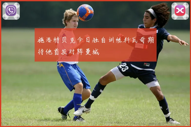 施洛特贝克今日独自训练科瓦奇期待他首发对阵曼城