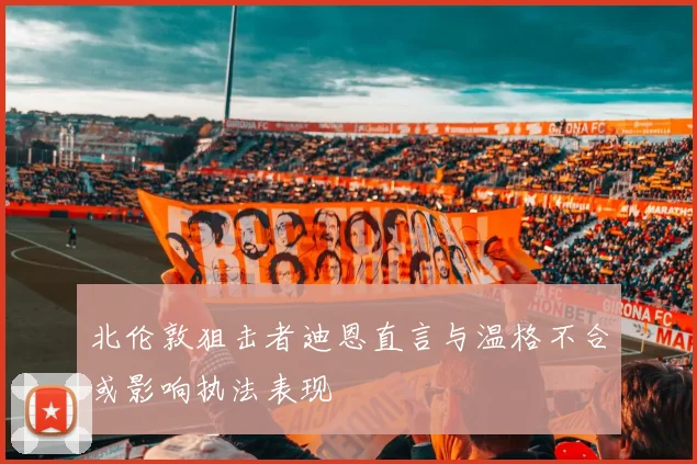 北伦敦狙击者迪恩直言与温格不合或影响执法表现
