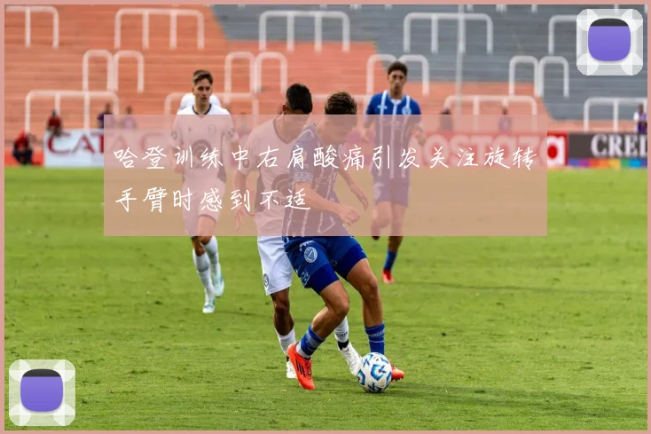 哈登训练中右肩酸痛引发关注旋转手臂时感到不适
