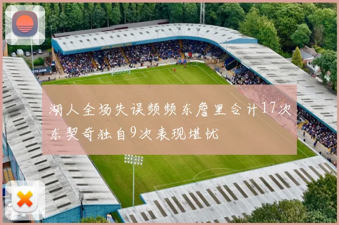 湖人全场失误频频东詹里合计17次东契奇独自9次表现堪忧