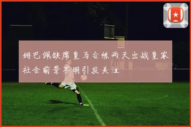 姆巴佩缺席皇马合练两天出战皇家社会前景不明引发关注