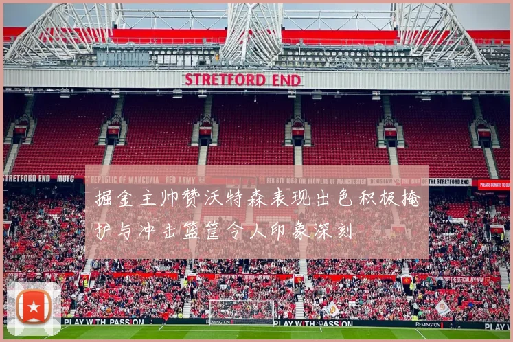 掘金主帅赞沃特森表现出色积极掩护与冲击篮筐令人印象深刻