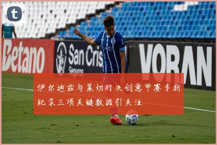 伊尔迪兹与莱切对决创意甲赛季新纪录三项关键数据引关注