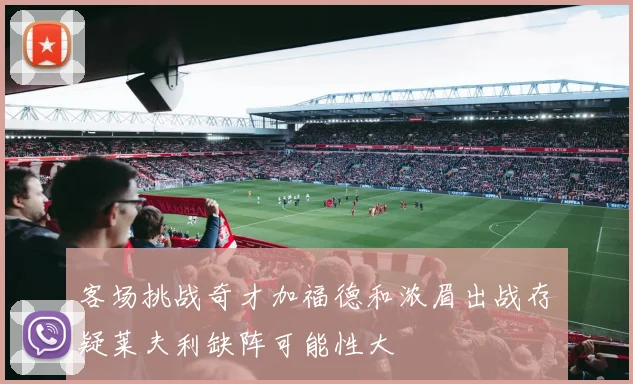 客场挑战奇才加福德和浓眉出战存疑莱夫利缺阵可能性大