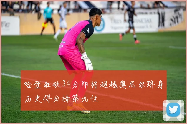 哈登狂砍34分即将超越奥尼尔跻身历史得分榜第九位
