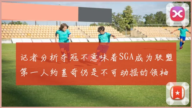 记者分析夺冠不意味着SGA成为联盟第一人约基奇仍是不可动摇的领袖