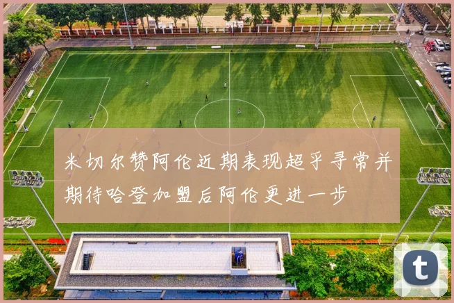 米切尔赞阿伦近期表现超乎寻常并期待哈登加盟后阿伦更进一步