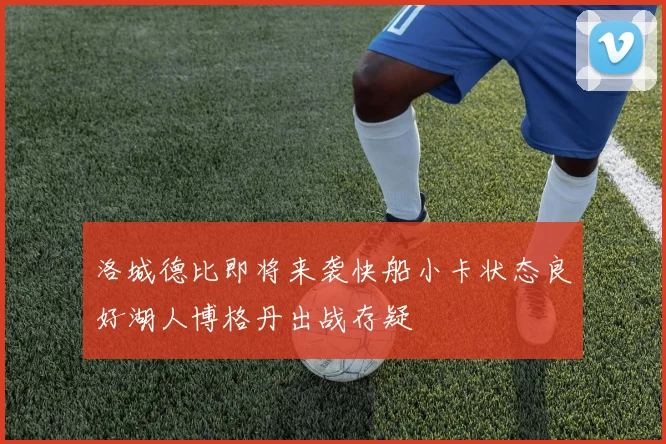 洛城德比即将来袭快船小卡状态良好湖人博格丹出战存疑