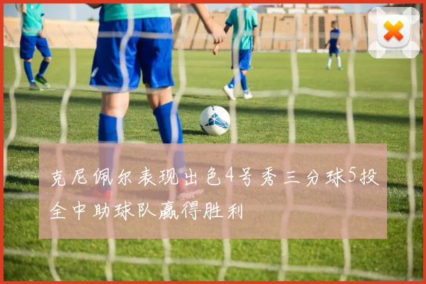 克尼佩尔表现出色4号秀三分球5投全中助球队赢得胜利
