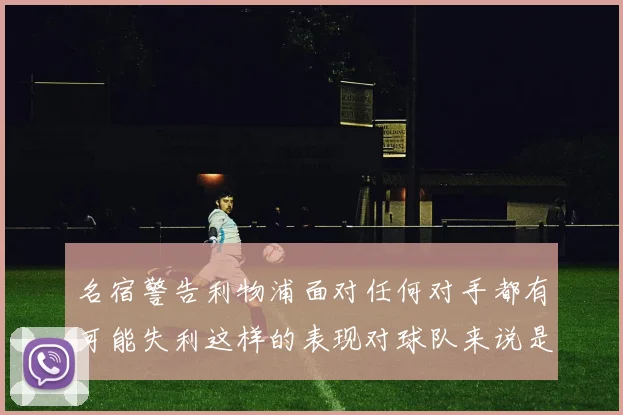 名宿警告利物浦面对任何对手都有可能失利这样的表现对球队来说是绝对不可接受的
