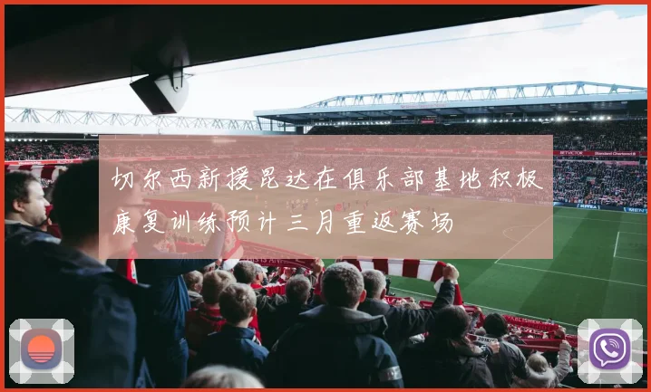 切尔西新援昆达在俱乐部基地积极康复训练预计三月重返赛场