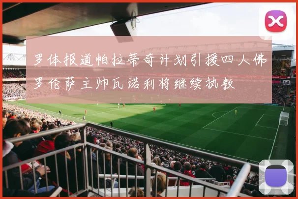 罗体报道帕拉蒂奇计划引援四人佛罗伦萨主帅瓦诺利将继续执教